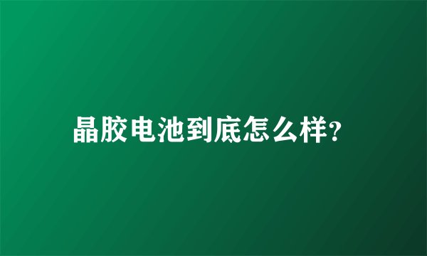 晶胶电池到底怎么样？