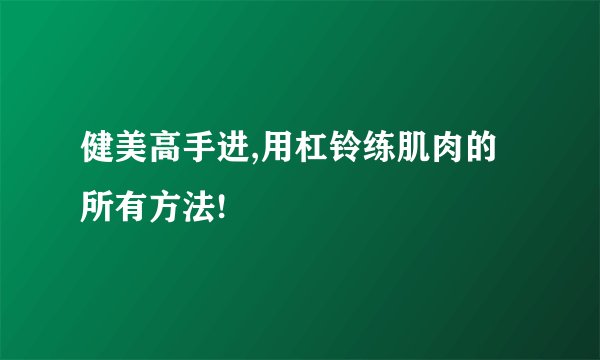 健美高手进,用杠铃练肌肉的所有方法!
