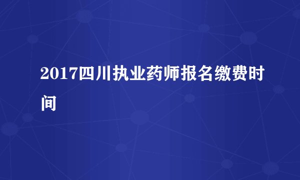 2017四川执业药师报名缴费时间