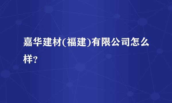 嘉华建材(福建)有限公司怎么样？