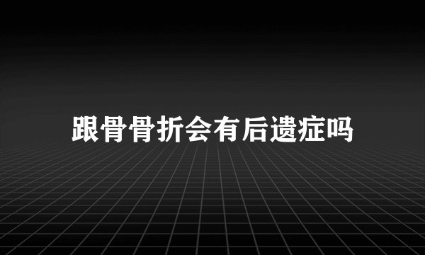 跟骨骨折会有后遗症吗