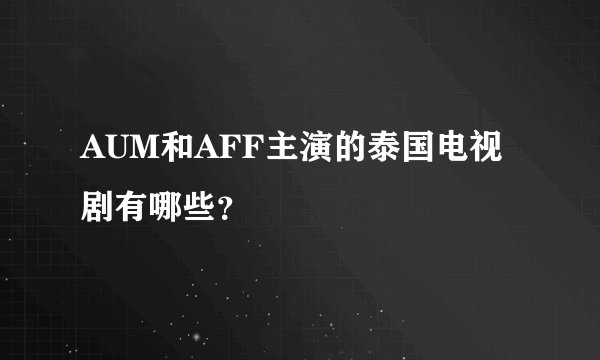 AUM和AFF主演的泰国电视剧有哪些？
