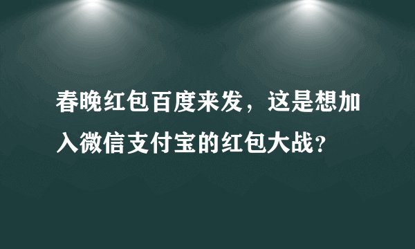 春晚红包百度来发，这是想加入微信支付宝的红包大战？