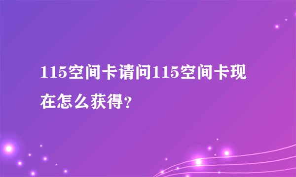 115空间卡请问115空间卡现在怎么获得？