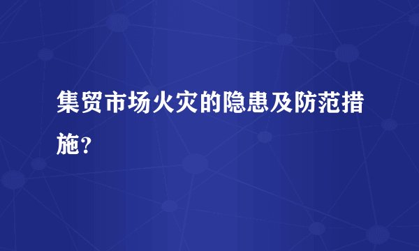 集贸市场火灾的隐患及防范措施？