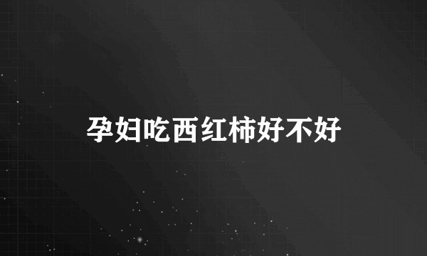 孕妇吃西红柿好不好