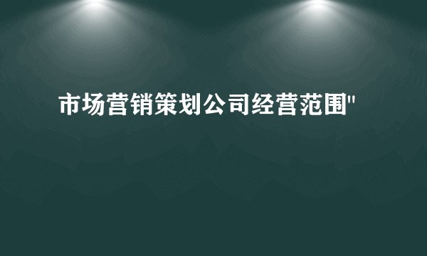 市场营销策划公司经营范围