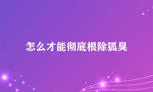 怎么才能彻底根除狐臭