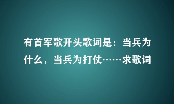 有首军歌开头歌词是：当兵为什么，当兵为打仗……求歌词