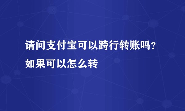 请问支付宝可以跨行转账吗？如果可以怎么转