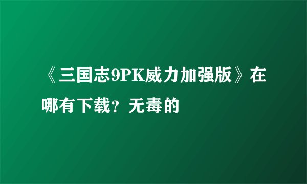 《三国志9PK威力加强版》在哪有下载？无毒的