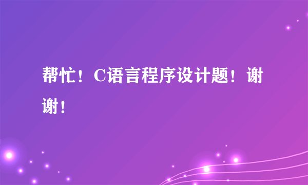 帮忙！C语言程序设计题！谢 谢！