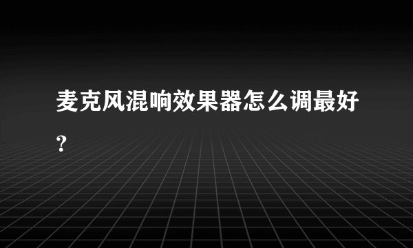 麦克风混响效果器怎么调最好？