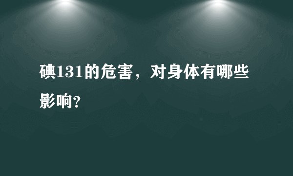 碘131的危害，对身体有哪些影响？