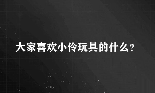 大家喜欢小伶玩具的什么？