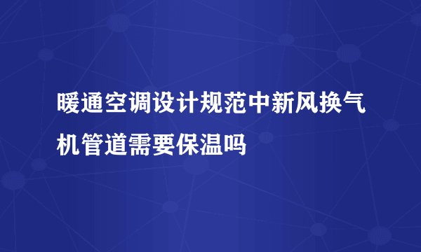 暖通空调设计规范中新风换气机管道需要保温吗