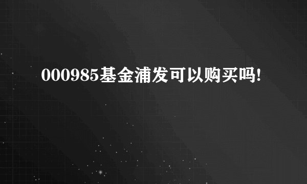 000985基金浦发可以购买吗!