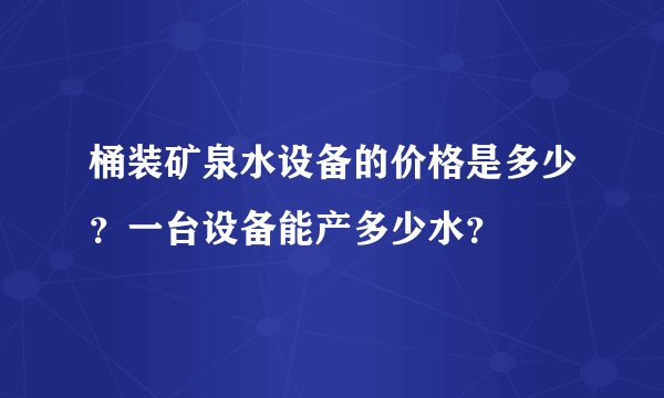 桶装矿泉水设备的价格是多少？一台设备能产多少水？