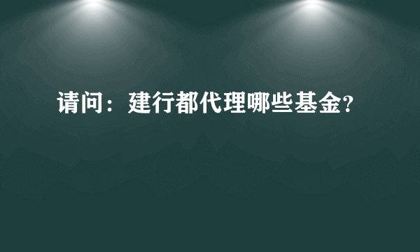 请问：建行都代理哪些基金？