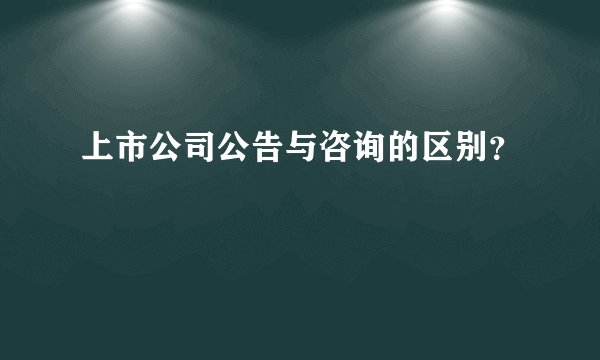 上市公司公告与咨询的区别？