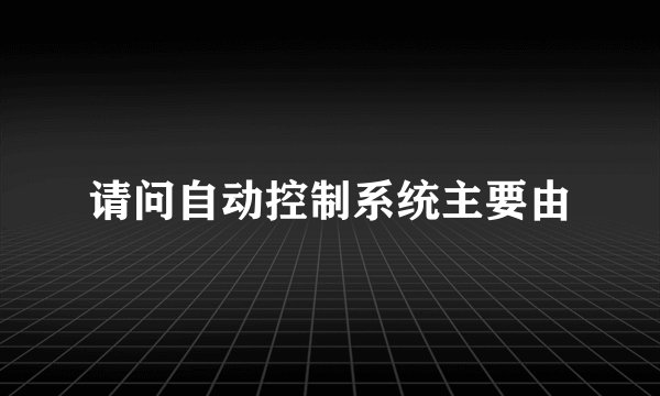 请问自动控制系统主要由