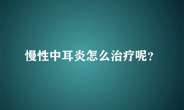 慢性中耳炎怎么治疗呢？
