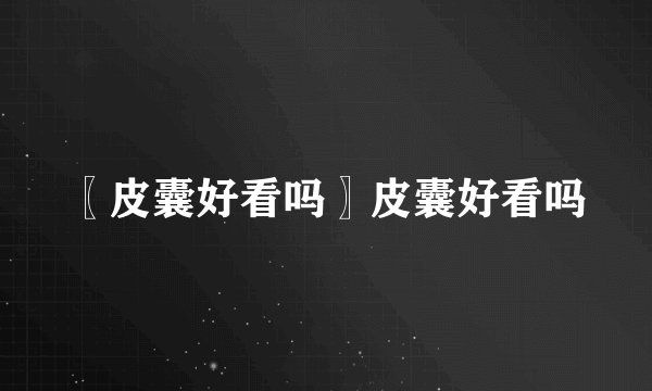 〖皮囊好看吗〗皮囊好看吗