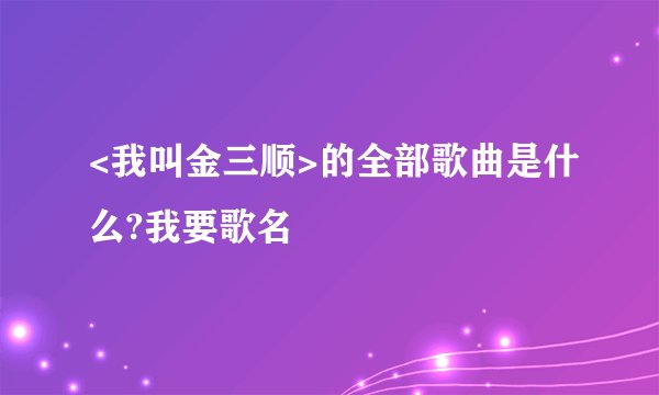 <我叫金三顺>的全部歌曲是什么?我要歌名
