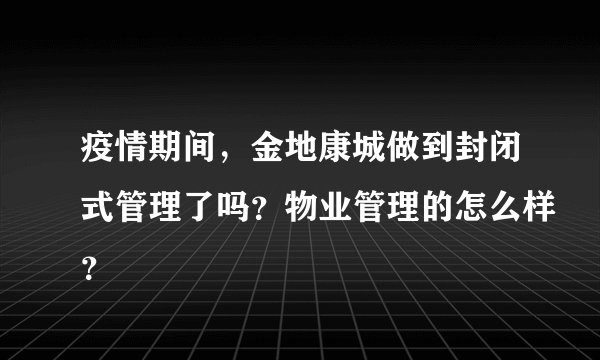 疫情期间，金地康城做到封闭式管理了吗？物业管理的怎么样？