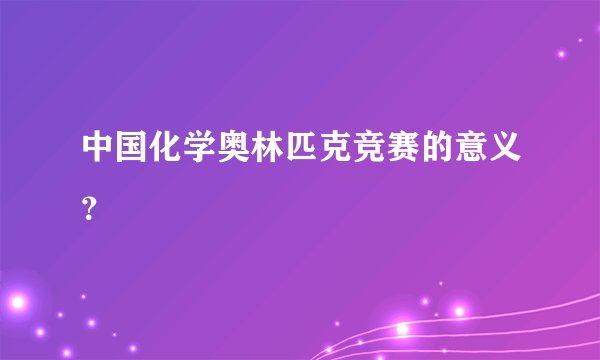 中国化学奥林匹克竞赛的意义？
