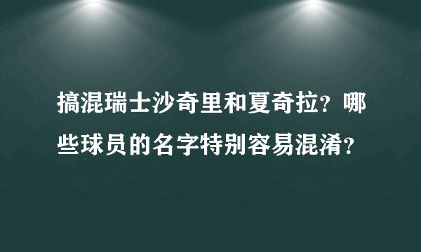 搞混瑞士沙奇里和夏奇拉？哪些球员的名字特别容易混淆？