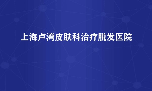 上海卢湾皮肤科治疗脱发医院