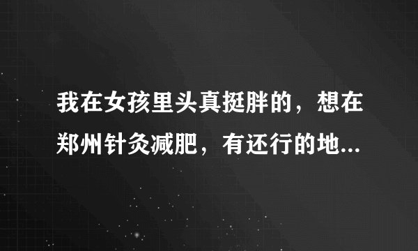我在女孩里头真挺胖的，想在郑州针灸减肥，有还行的地方介绍的吗？