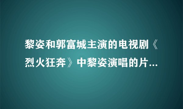黎姿和郭富城主演的电视剧《烈火狂奔》中黎姿演唱的片尾曲叫什么名字？