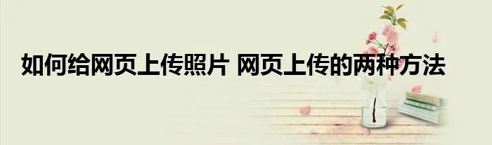 如何给网页上传照片 网页上传的两种方法