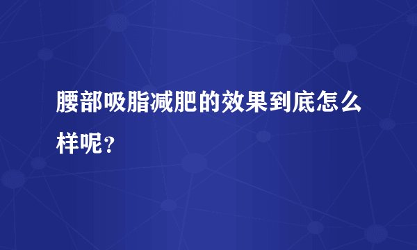 腰部吸脂减肥的效果到底怎么样呢？