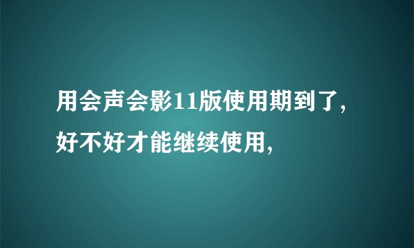 用会声会影11版使用期到了,好不好才能继续使用,