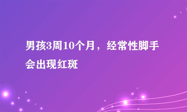 男孩3周10个月，经常性脚手会出现红斑
