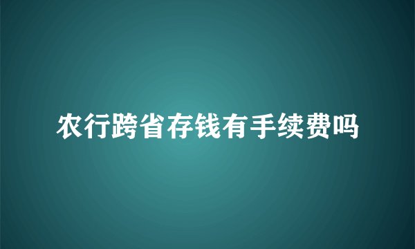 农行跨省存钱有手续费吗