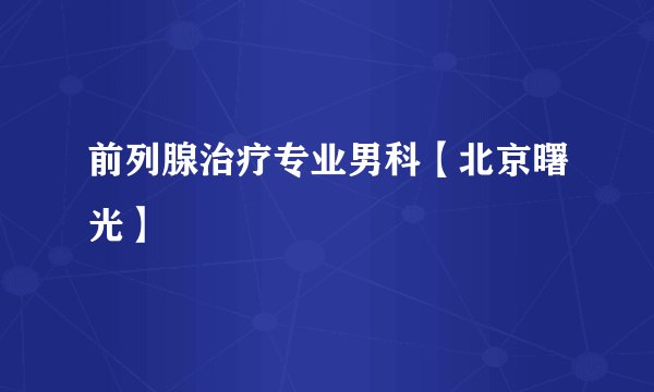 前列腺治疗专业男科【北京曙光】