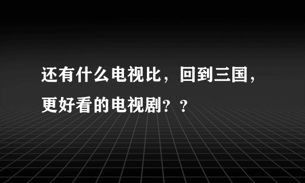 还有什么电视比，回到三国，更好看的电视剧？？