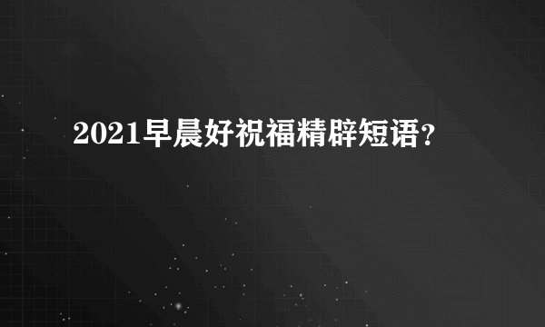 2021早晨好祝福精辟短语?