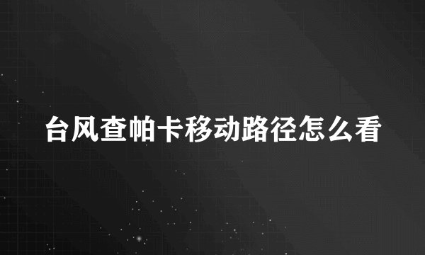 台风查帕卡移动路径怎么看