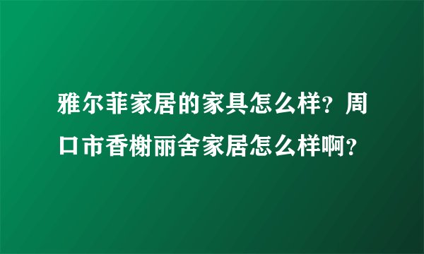 雅尔菲家居的家具怎么样?周口市香榭丽舍家居怎么样啊?
