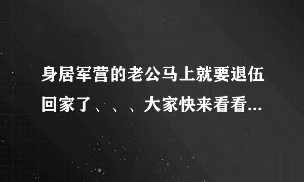身居军营的老公马上就要退伍回家了、、、大家快来看看、、、帮个忙