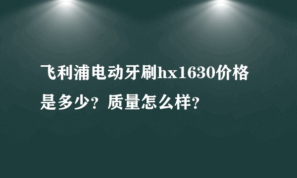 飞利浦电动牙刷hx1630价格是多少？质量怎么样？