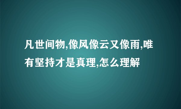 凡世间物,像风像云又像雨,唯有坚持才是真理,怎么理解