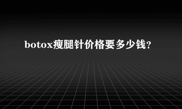 botox瘦腿针价格要多少钱？