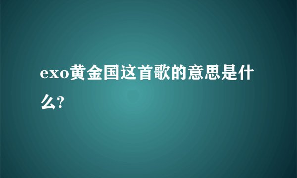 exo黄金国这首歌的意思是什么?