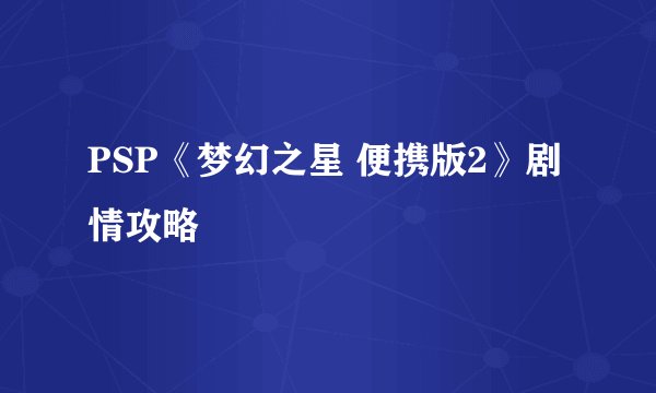 PSP《梦幻之星 便携版2》剧情攻略